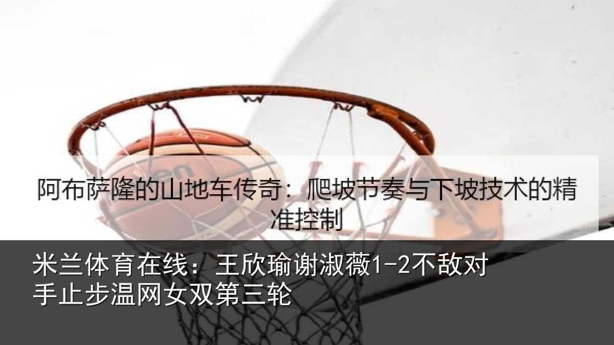 米兰体育在线:王欣相关情况止步温网女双第三轮