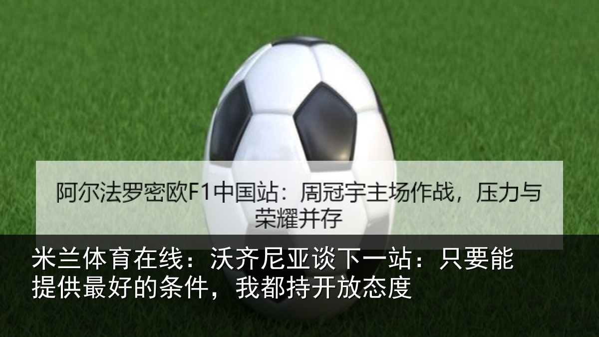 米兰体育在线：沃齐尼亚谈下一站：只要能提供最好的条件，我都持开放态度