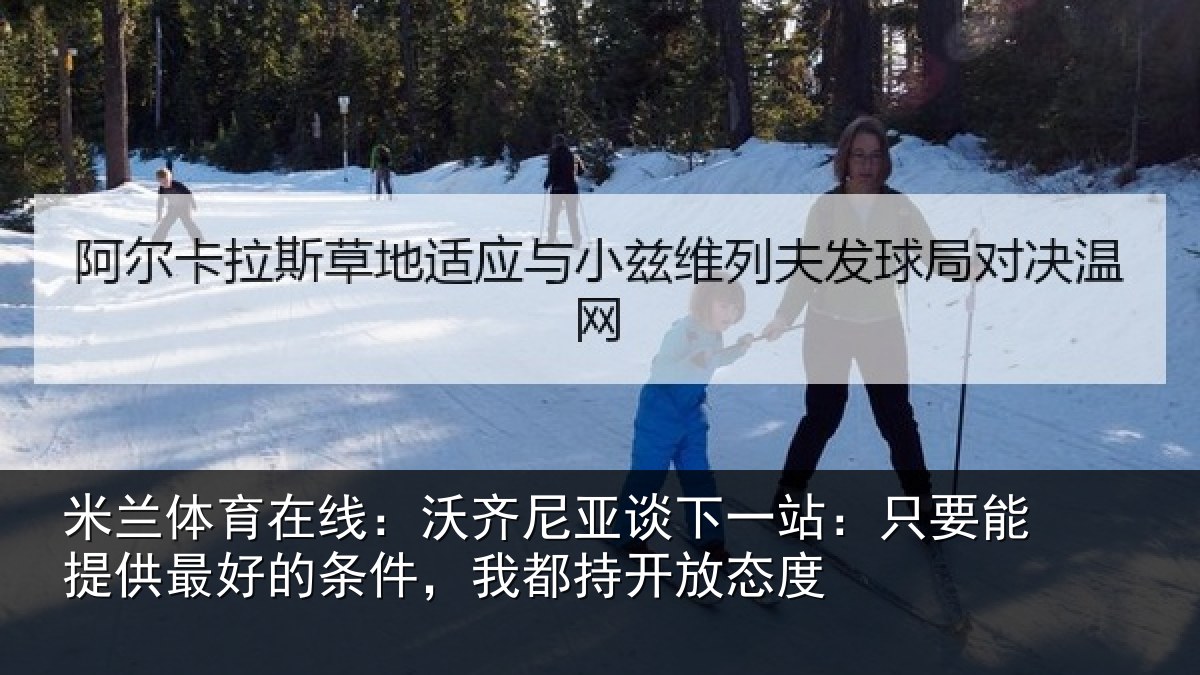 米兰体育在线：沃齐尼亚谈下一站：只要能提供最好的条件，我都持开放态度