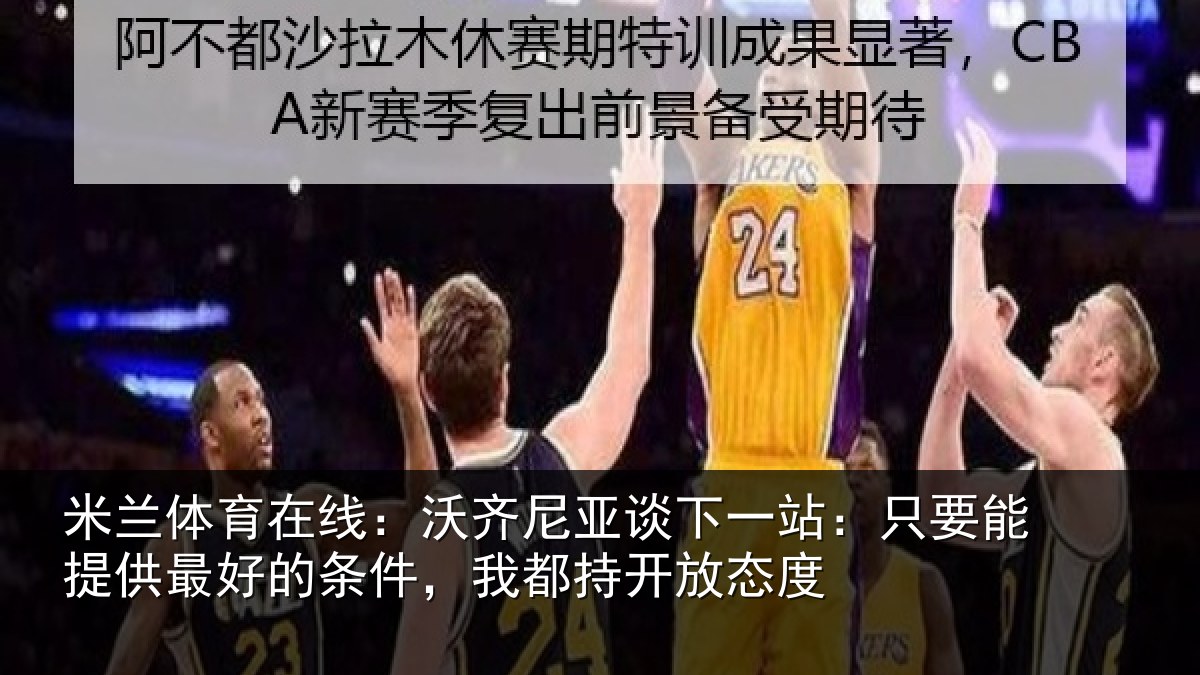 米兰体育在线：沃齐尼亚谈下一站：只要能提供最好的条件，我都持开放态度
