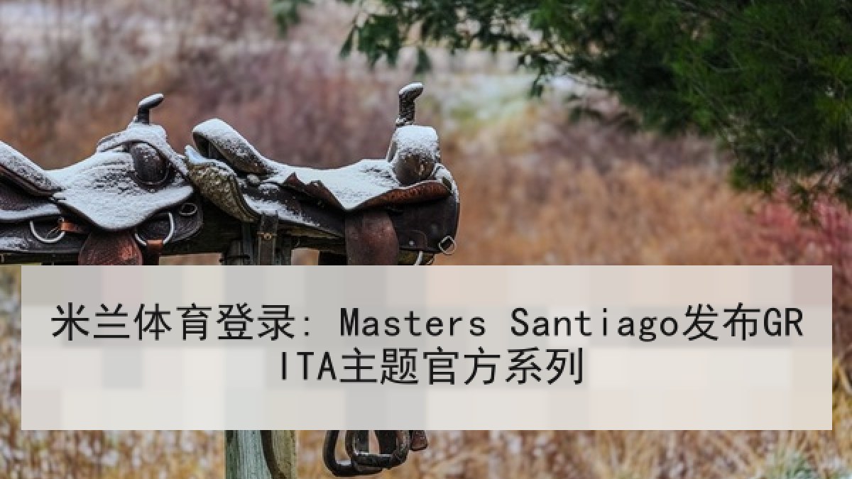 米兰体育登录: Masters Santiago发布GRITA主题官方系列 米兰体育登录: Masters Santiago发布GRITA主题官方系列