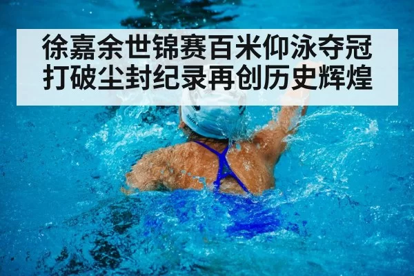 徐嘉余世锦赛百米仰泳夺冠打破尘封纪录再创历史辉煌