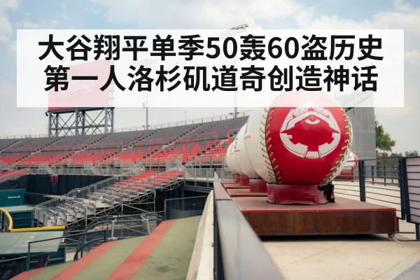 大谷翔平单季50轰60盗历史第一人洛杉矶道奇创造神话