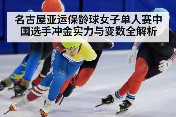 名古屋亚运保龄球女子单人赛中国选手冲金实力与变数全解析
