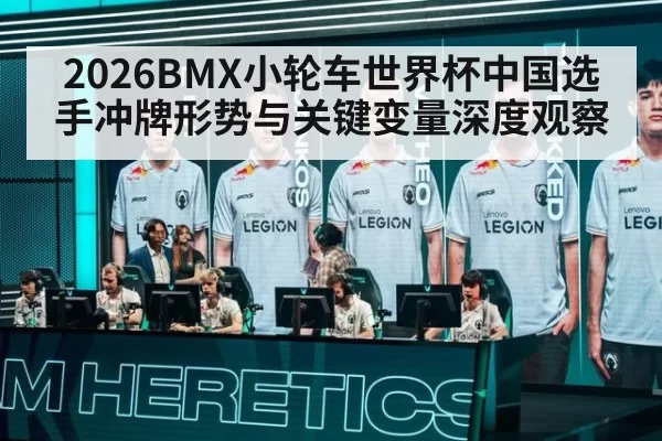 2026BMX小轮车世界杯中国选手冲牌形势与关键变量深度观察